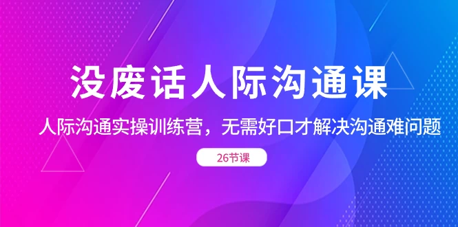 没废话人际沟通课，人际沟通实操训练营，无需好口才解决沟通难问题（共 26 节课）AI匠码集 Web前端、Java、Python等全栈源码资源下载站-小K网-QQ活动_资源分享-源码基地-项目分享-安卓绿色软件基地AI匠码集 Web前端、Java、Python等全栈源码资源下载站-小K网-QQ活动_资源分享-源码基地-项目分享-安卓绿色软件基地