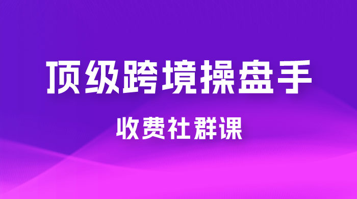 顶级跨境操盘手收费社群课：已累计 100+ 场次，数百小时的干货分享！AI匠码集 Web前端、Java、Python等全栈源码资源下载站-小K网-QQ活动_资源分享-源码基地-项目分享-安卓绿色软件基地AI匠码集 Web前端、Java、Python等全栈源码资源下载站-小K网-QQ活动_资源分享-源码基地-项目分享-安卓绿色软件基地